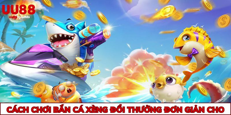 Cách chơi bắn cá xèng đổi thưởng đơn giản cho tân thủ