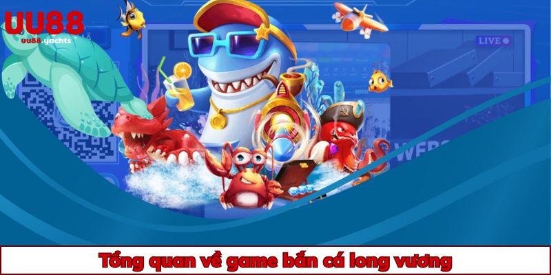 Tổng quan về game bắn cá long vương