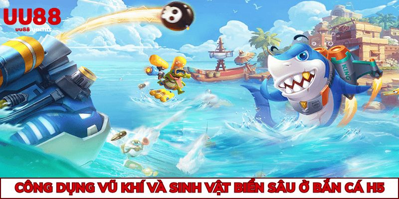 Thông tin cụ thể về công dụng vũ khí và sinh vật biển sâu ở bắn cá H5